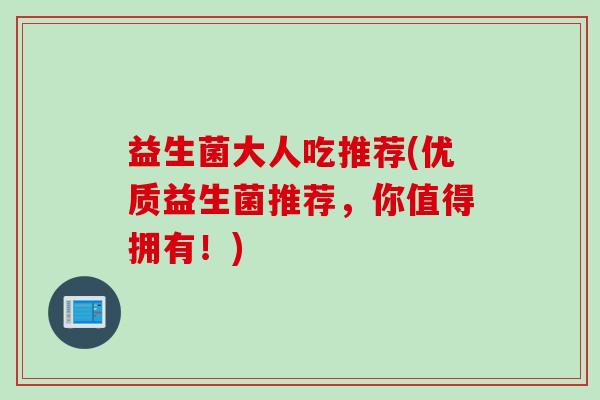 益生菌大人吃推荐(优质益生菌推荐,你值得拥有!) 益生菌大人吃推荐(优质益生菌推荐,你值得拥有!)