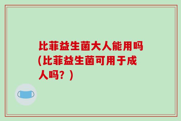 比菲益生菌大人能用吗(比菲益生菌可用于成人吗？)