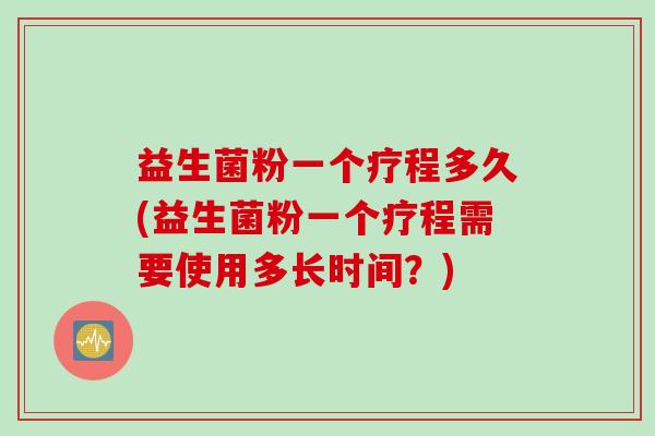 益生菌粉一个疗程多久(益生菌粉一个疗程需要使用多长时间?) 益生菌粉一个疗程多久(益生菌粉一个疗程需要使用多长时间?)