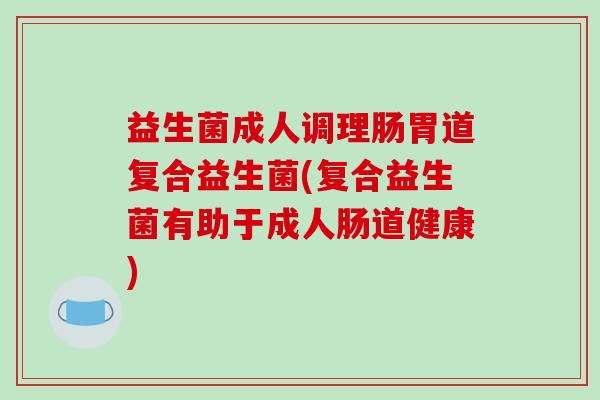 益生菌成人调理肠胃道复合益生菌(复合益生菌有助于成人肠道健康) 益生菌成人调理肠胃道复合益生菌(复合益生菌有助于成人肠道健康)