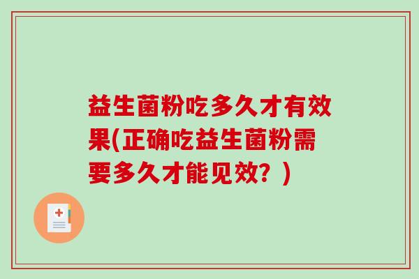 益生菌粉吃多久才有效果(正确吃益生菌粉需要多久才能见效?) 益生菌粉吃多久才有效果(正确吃益生菌粉需要多久才能见效?)