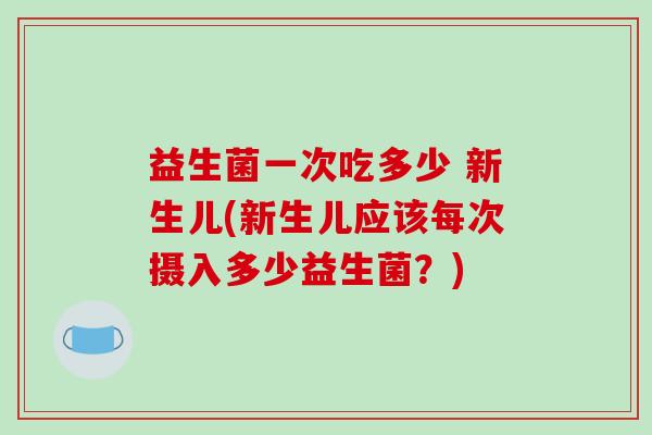 益生菌一次吃多少 新生儿(新生儿应该每次摄入多少益生菌？)
