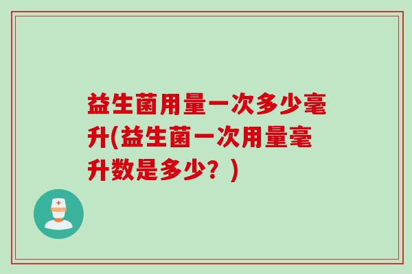 益生菌用量一次多少毫升(益生菌一次用量毫升数是多少?) 益生菌用量一次多少毫升(益生菌一次用量毫升数是多少?)