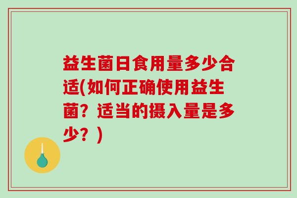 益生菌日食用量多少合适(如何正确使用益生菌?适当的摄入量是多少?) 益生菌日食用量多少合适(如何正确使用益生菌?适当的摄入量是多少?)