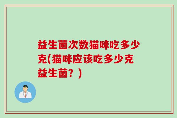 益生菌次数猫咪吃多少克(猫咪应该吃多少克益生菌?) 益生菌次数猫咪吃多少克(猫咪应该吃多少克益生菌?)