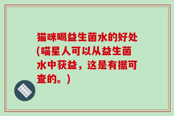 猫咪喝益生菌水的好处(喵星人可以从益生菌水中获益,这是有据可查的。) 猫咪喝益生菌水的好处(喵星人可以从益生菌水中获益,这是有据可查的。)