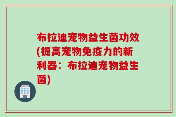 布拉迪宠物益生菌功效(提高宠物免疫力的新利器：布拉迪宠物益生菌)