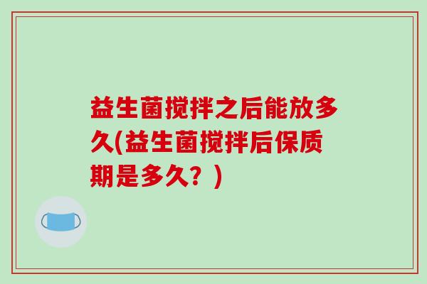 益生菌搅拌之后能放多久(益生菌搅拌后保质期是多久？)