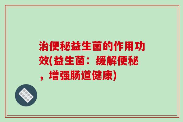 治便秘益生菌的作用功效(益生菌：缓解便秘，增强肠道健康)