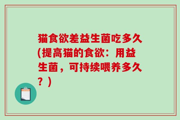 猫差益生菌吃多久(提高猫的：用益生菌，可持续喂养多久？)