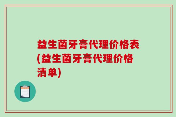 益生菌牙膏代理价格表(益生菌牙膏代理价格清单) 益生菌牙膏代理价格表(益生菌牙膏代理价格清单)