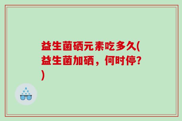 益生菌硒元素吃多久(益生菌加硒,何时停?) 益生菌硒元素吃多久(益生菌加硒,何时停?)