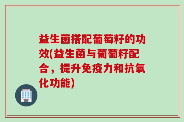 益生菌搭配葡萄籽的功效(益生菌与葡萄籽配合，提升免疫力和抗氧化功能)