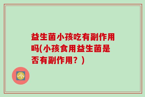 益生菌小孩吃有副作用吗(小孩食用益生菌是否有副作用?) 益生菌小孩吃有副作用吗(小孩食用益生菌是否有副作用?)