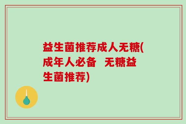 益生菌推荐成人无糖(成年人必备 无糖益生菌推荐) 益生菌推荐成人无糖(成年人必备 无糖益生菌推荐)