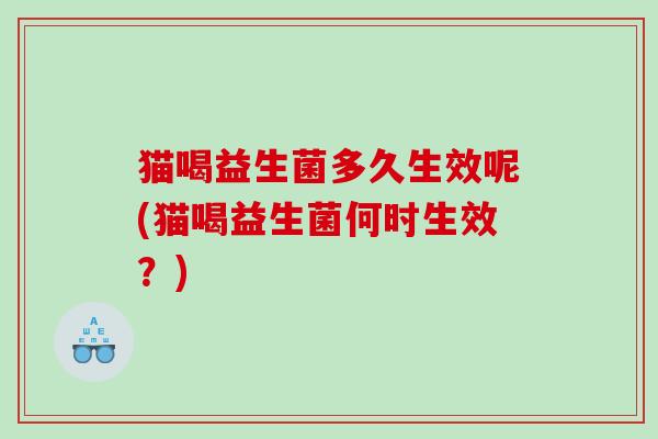 猫喝益生菌多久生效呢(猫喝益生菌何时生效？)