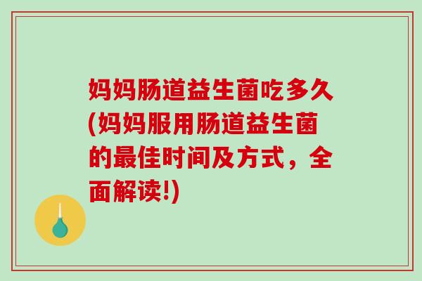 妈妈肠道益生菌吃多久(妈妈服用肠道益生菌的佳时间及方式,全面解读!) 妈妈肠道益生菌吃多久(妈妈服用肠道益生菌的佳时间及方式,全面解读!)