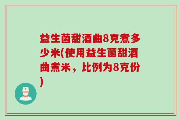 益生菌甜酒曲8克煮多少米(使用益生菌甜酒曲煮米，比例为8克份)