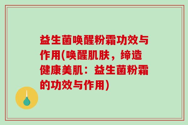 益生菌唤醒粉霜功效与作用(唤醒肌肤，缔造健康美肌：益生菌粉霜的功效与作用)