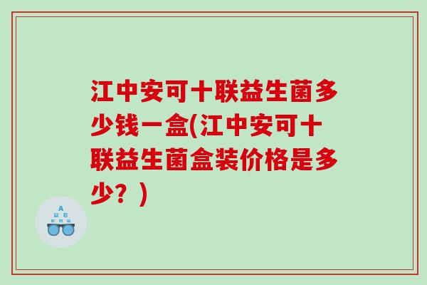 江中安可十联益生菌多少钱一盒(江中安可十联益生菌盒装价格是多少？)
