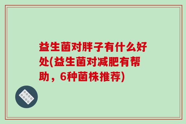 益生菌对胖子有什么好处(益生菌对有帮助,6种菌株推荐) 益生菌对胖子有什么好处(益生菌对有帮助,6种菌株推荐)