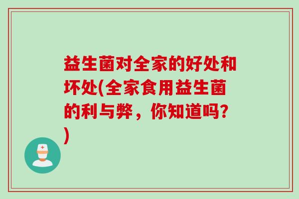 益生菌对全家的好处和坏处(全家食用益生菌的利与弊,你知道吗?) 益生菌对全家的好处和坏处(全家食用益生菌的利与弊,你知道吗?)