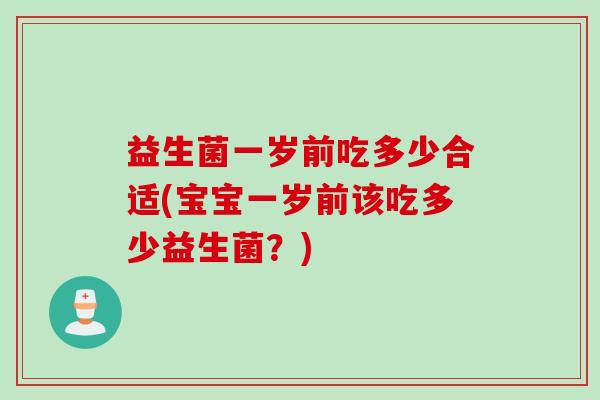 益生菌一岁前吃多少合适(宝宝一岁前该吃多少益生菌?) 益生菌一岁前吃多少合适(宝宝一岁前该吃多少益生菌?)