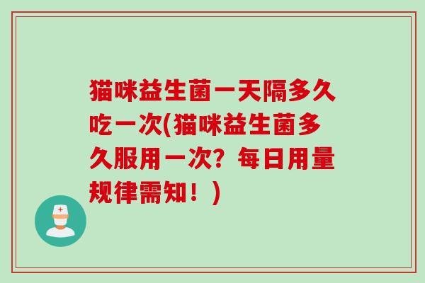 猫咪益生菌一天隔多久吃一次(猫咪益生菌多久服用一次?每日用量规律需知!) 猫咪益生菌一天隔多久吃一次(猫咪益生菌多久服用一次?每日用量规律需知!)