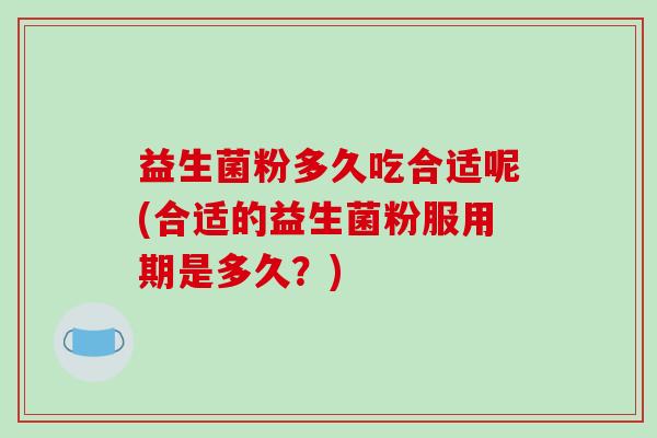 益生菌粉多久吃合适呢(合适的益生菌粉服用期是多久？)