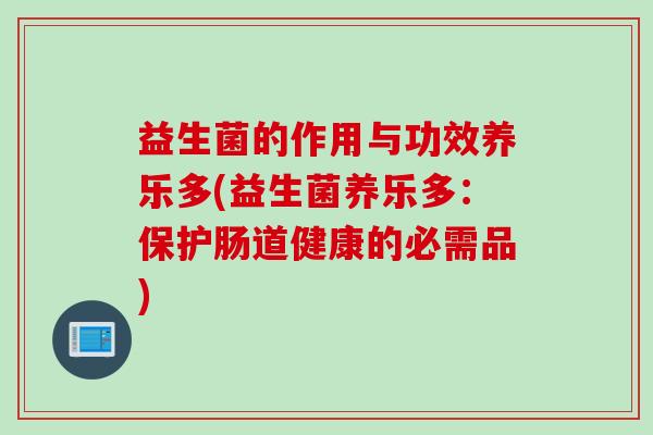 益生菌的作用与功效养乐多(益生菌养乐多:保护肠道健康的必需品) 益生菌的作用与功效养乐多(益生菌养乐多:保护肠道健康的必需品)