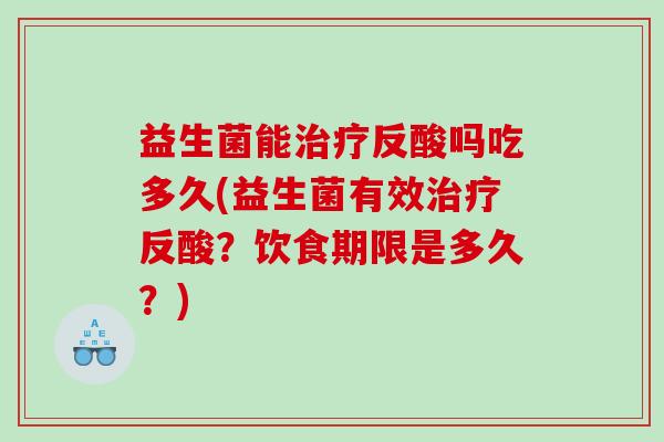 益生菌能反酸吗吃多久(益生菌有效反酸?饮食期限是多久?) 益生菌能反酸吗吃多久(益生菌有效反酸?饮食期限是多久?)