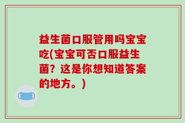 益生菌口服管用吗宝宝吃(宝宝可否口服益生菌?这是你想知道答案的地方。) 益生菌口服管用吗宝宝吃(宝宝可否口服益生菌?这是你想知道答案的地方。)