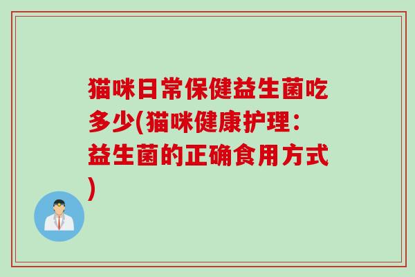 猫咪日常保健益生菌吃多少(猫咪健康护理:益生菌的正确食用方式) 猫咪日常保健益生菌吃多少(猫咪健康护理:益生菌的正确食用方式)