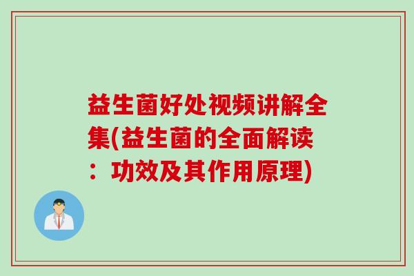 益生菌好处视频讲解全集(益生菌的全面解读：功效及其作用原理)