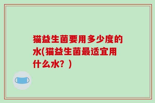 猫益生菌要用多少度的水(猫益生菌最适宜用什么水？)