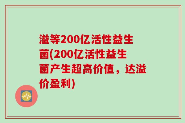 溢等200亿活性益生菌(200亿活性益生菌产生超高价值,达溢价盈利) 溢等200亿活性益生菌(200亿活性益生菌产生超高价值,达溢价盈利)