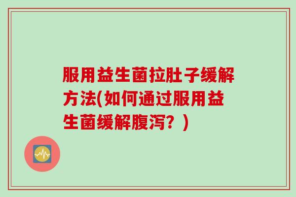 服用益生菌拉肚子缓解方法(如何通过服用益生菌缓解?) 服用益生菌拉肚子缓解方法(如何通过服用益生菌缓解?)