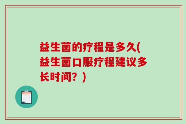 益生菌的疗程是多久(益生菌口服疗程建议多长时间?) 益生菌的疗程是多久(益生菌口服疗程建议多长时间?)