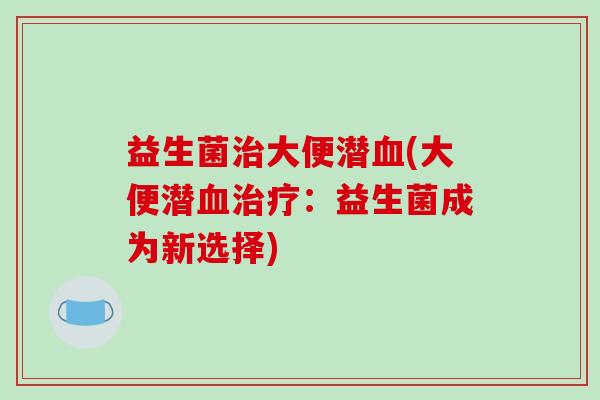 益生菌治大便潜血(大便潜血治疗：益生菌成为新选择)