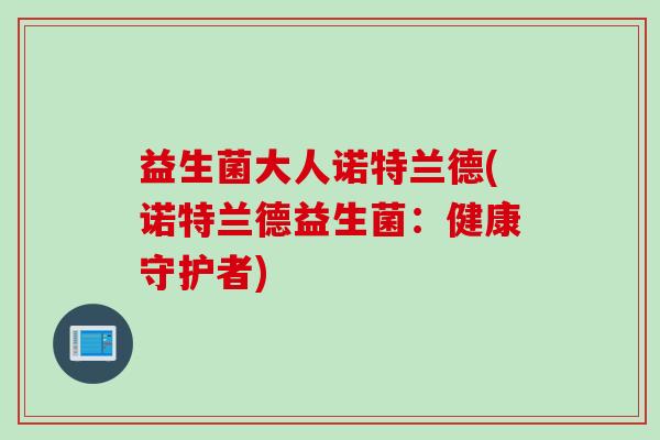 益生菌大人诺特兰德(诺特兰德益生菌：健康守护者)