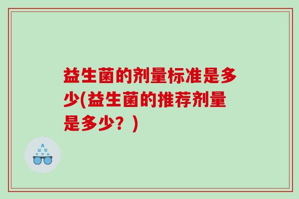 益生菌的剂量标准是多少(益生菌的推荐剂量是多少?) 益生菌的剂量标准是多少(益生菌的推荐剂量是多少?)