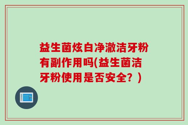 益生菌炫白净澈洁牙粉有副作用吗(益生菌洁牙粉使用是否安全？)