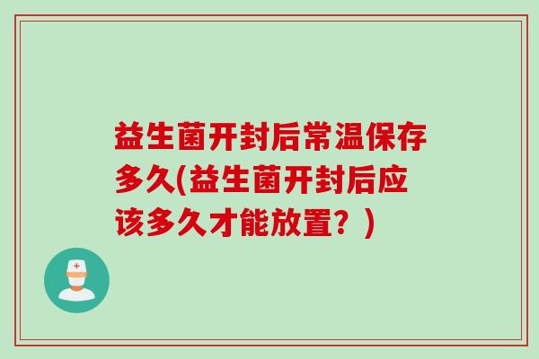 益生菌开封后常温保存多久(益生菌开封后应该多久才能放置?) 益生菌开封后常温保存多久(益生菌开封后应该多久才能放置?)