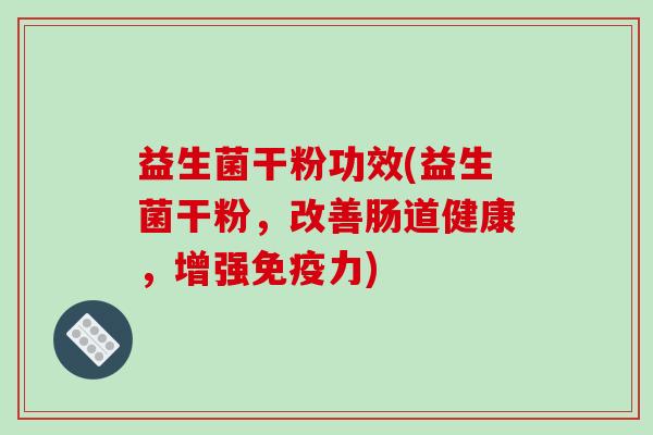 益生菌干粉功效(益生菌干粉，改善肠道健康，增强力)