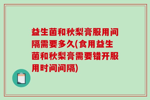益生菌和秋梨膏服用间隔需要多久(食用益生菌和秋梨膏需要错开服用时间间隔)