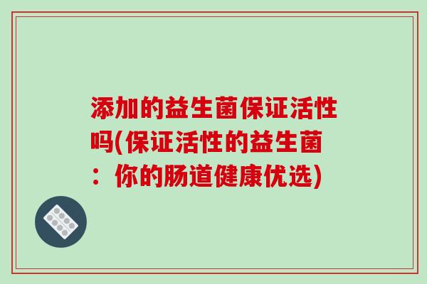 添加的益生菌保证活性吗(保证活性的益生菌：你的肠道健康优选)