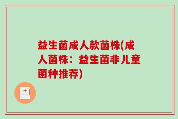 益生菌成人款菌株(成人菌株:益生菌非儿童菌种推荐) 益生菌成人款菌株(成人菌株:益生菌非儿童菌种推荐)