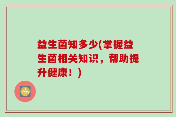 益生菌知多少(掌握益生菌相关知识,帮助提升健康!) 益生菌知多少(掌握益生菌相关知识,帮助提升健康!)