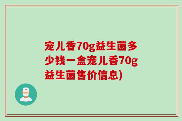 宠儿香70g益生菌多少钱一盒宠儿香70g益生菌售价信息) 宠儿香70g益生菌多少钱一盒宠儿香70g益生菌售价信息)