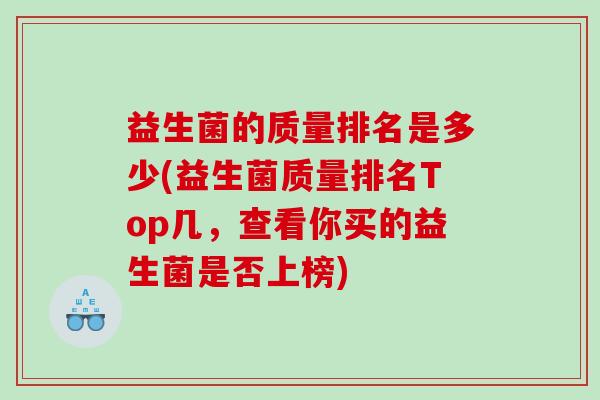 益生菌的质量排名是多少(益生菌质量排名Top几,查看你买的益生菌是否上榜) 益生菌的质量排名是多少(益生菌质量排名Top几,查看你买的益生菌是否上榜)